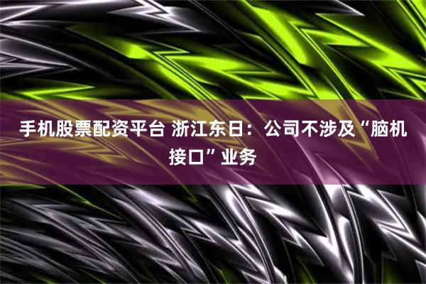 手机股票配资平台 浙江东日：公司不涉及“脑机接口”业务