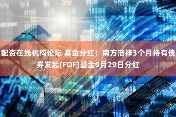 配资在线机构论坛 基金分红：南方浩祥3个月持有债券发起(FOF)基金9月29日分红