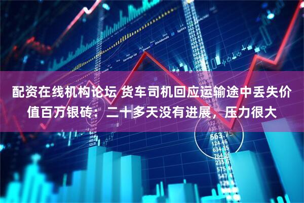 配资在线机构论坛 货车司机回应运输途中丢失价值百万银砖：二十多天没有进展，压力很大