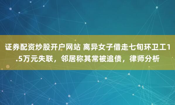 证券配资炒股开户网站 离异女子借走七旬环卫工1.5万元失联，邻居称其常被追债，律师分析