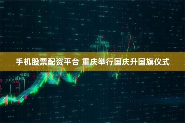 手机股票配资平台 重庆举行国庆升国旗仪式