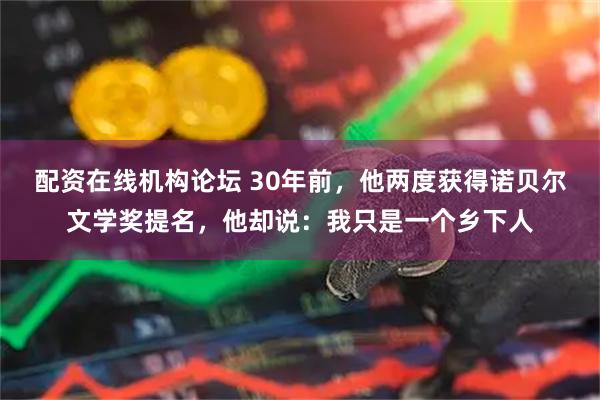 配资在线机构论坛 30年前，他两度获得诺贝尔文学奖提名，他却说：我只是一个乡下人
