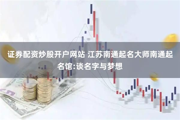 证券配资炒股开户网站 江苏南通起名大师南通起名馆:谈名字与梦想