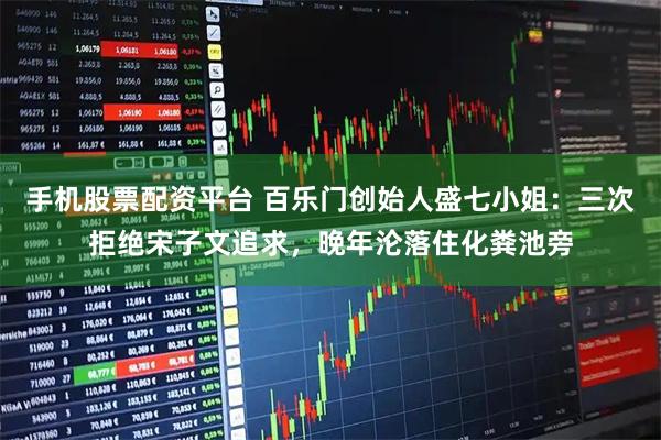 手机股票配资平台 百乐门创始人盛七小姐：三次拒绝宋子文追求，晚年沦落住化粪池旁