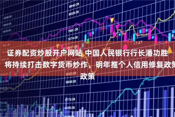 证券配资炒股开户网站 中国人民银行行长潘功胜:将持续打击数字货币炒作,明年推个人信用修复政策