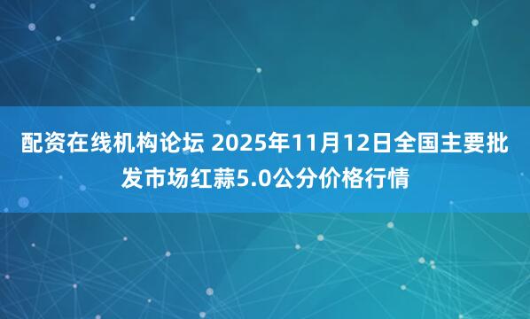 配资在线机构论坛 2025年11月12日全国主要批发市场红蒜5.0公分价格行情