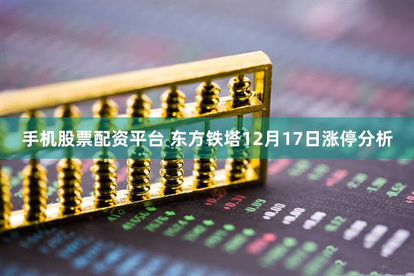 手机股票配资平台 东方铁塔12月17日涨停分析