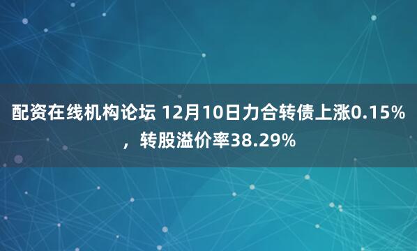 配资在线机构论坛 12月10日力合转债上涨0.15%,转股溢价率38.29%