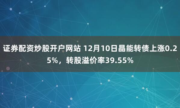 证券配资炒股开户网站 12月10日晶能转债上涨0.25%,转股溢价率39.55%