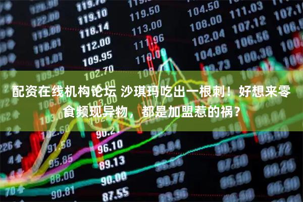 配资在线机构论坛 沙琪玛吃出一根刺！好想来零食频现异物，都是加盟惹的祸？