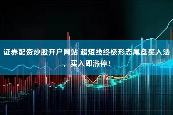 证券配资炒股开户网站 超短线终极形态尾盘买入法，买入即涨停！