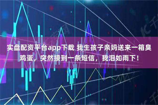 实盘配资平台app下载 我生孩子亲妈送来一箱臭鸡蛋，突然接到一条短信，我泪如雨下！