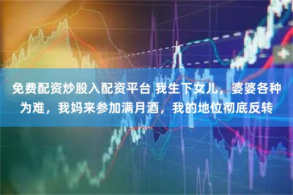 免费配资炒股入配资平台 我生下女儿，婆婆各种为难，我妈来参加满月酒，我的地位彻底反转