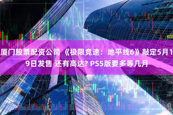 厦门股票配资公司 《极限竞速：地平线6》敲定5月19日发售 还有高达? PS5版要多等几月
