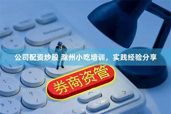 公司配资炒股 滁州小吃培训，实践经验分享