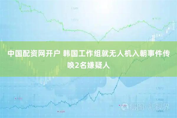 中国配资网开户 韩国工作组就无人机入朝事件传唤2名嫌疑人