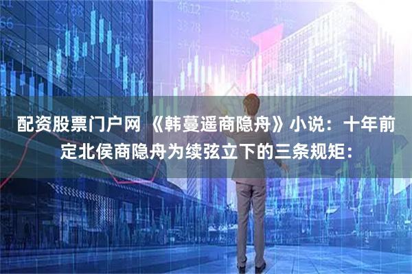 配资股票门户网 《韩蔓遥商隐舟》小说：十年前定北侯商隐舟为续弦立下的三条规矩：