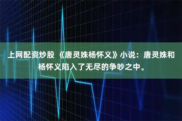 上网配资炒股 《唐灵姝杨怀义》小说：唐灵姝和杨怀义陷入了无尽的争吵之中。