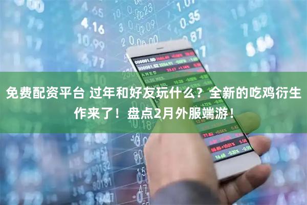 免费配资平台 过年和好友玩什么?全新的吃鸡衍生作来了!盘点2月外服端游!