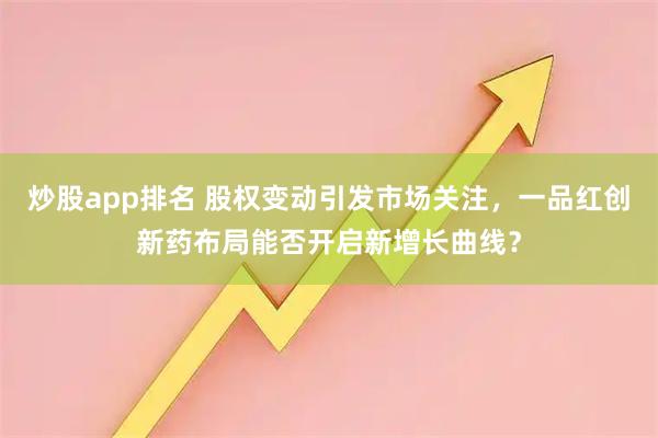 炒股app排名 股权变动引发市场关注，一品红创新药布局能否开启新增长曲线？