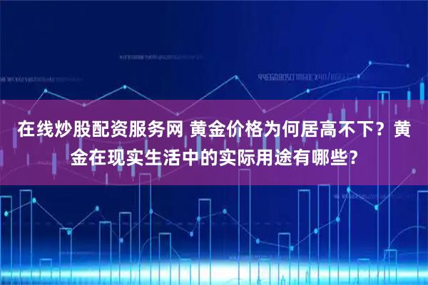 在线炒股配资服务网 黄金价格为何居高不下？黄金在现实生活中的实际用途有哪些？