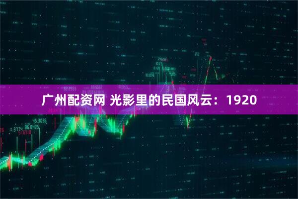 广州配资网 光影里的民国风云：1920