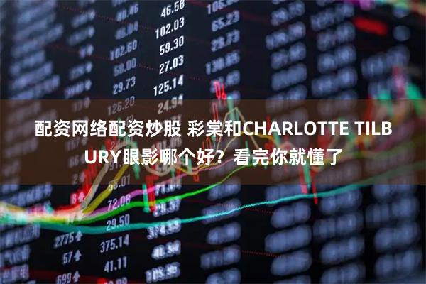 配资网络配资炒股 彩棠和CHARLOTTE TILBURY眼影哪个好？看完你就懂了