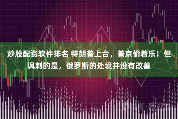 炒股配资软件排名 特朗普上台，普京偷着乐！但讽刺的是，俄罗斯的处境并没有改善