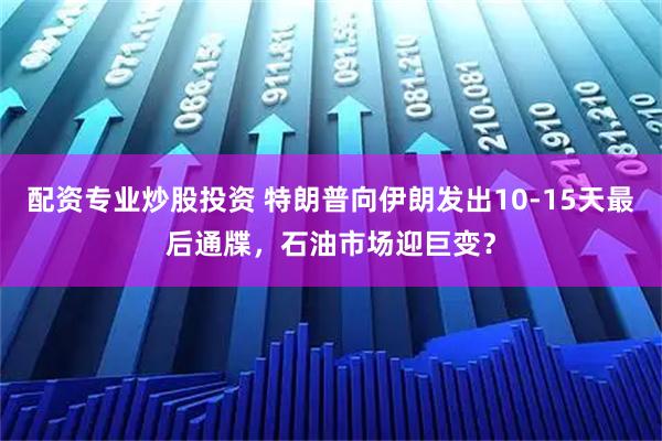 配资专业炒股投资 特朗普向伊朗发出10-15天最后通牒，石油市场迎巨变？