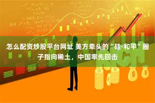 怎么配资炒股平台网址 美方牵头的“硅·和平”圈子指向稀土，中国率先回击