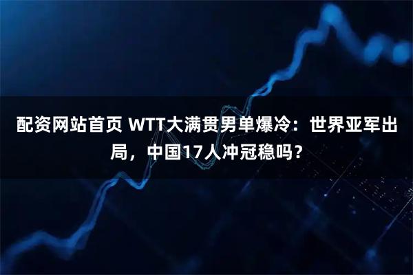 配资网站首页 WTT大满贯男单爆冷：世界亚军出局，中国17人冲冠稳吗？