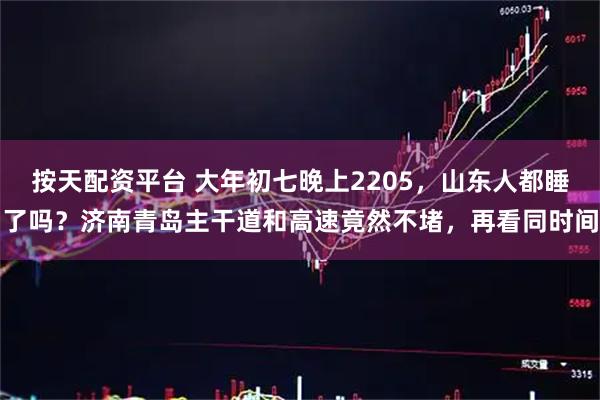 按天配资平台 大年初七晚上2205，山东人都睡了吗？济南青岛主干道和高速竟然不堵，再看同时间