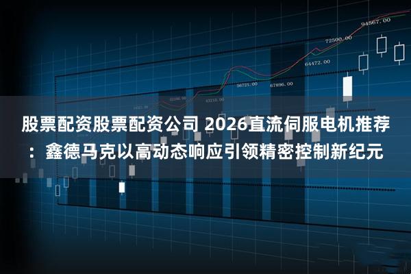股票配资股票配资公司 2026直流伺服电机推荐：鑫德马克以高动态响应引领精密控制新纪元