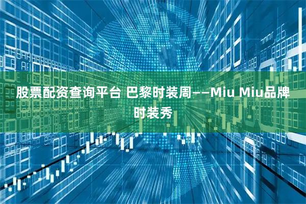 股票配资查询平台 巴黎时装周——Miu Miu品牌时装秀