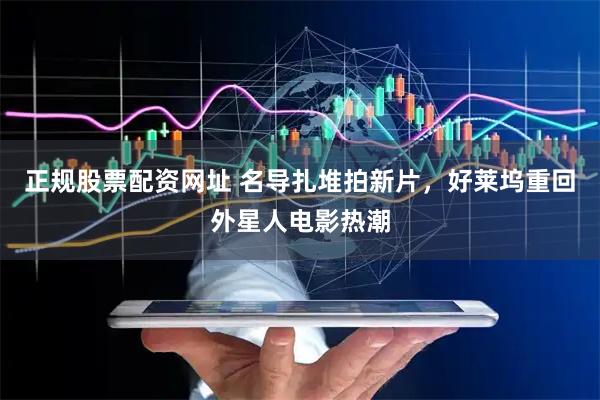 正规股票配资网址 名导扎堆拍新片，好莱坞重回外星人电影热潮