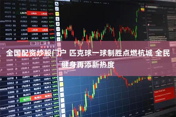 全国配资炒股门户 匹克球一球制胜点燃杭城 全民健身再添新热度