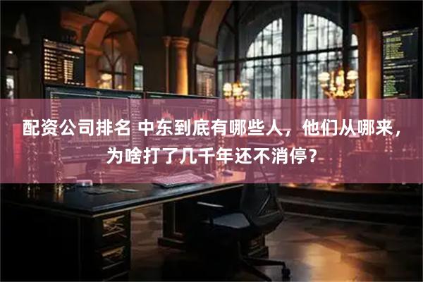 配资公司排名 中东到底有哪些人，他们从哪来，为啥打了几千年还不消停？