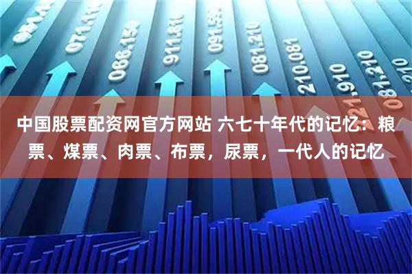 中国股票配资网官方网站 六七十年代的记忆：粮票、煤票、肉票、布票，尿票，一代人的记忆