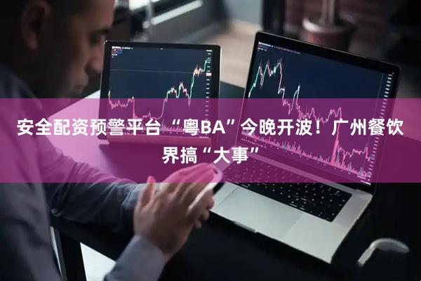 安全配资预警平台 “粤BA”今晚开波!广州餐饮界搞“大事”