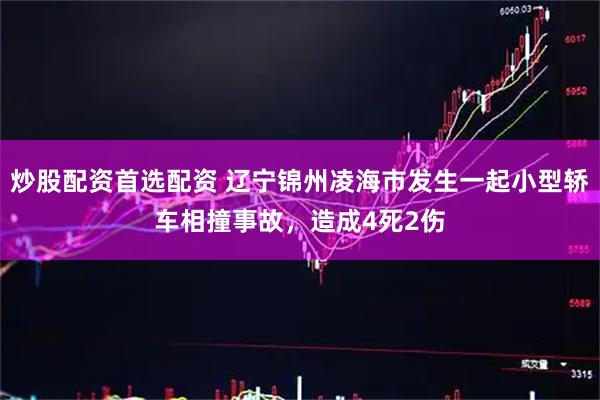 炒股配资首选配资 辽宁锦州凌海市发生一起小型轿车相撞事故，造成4死2伤