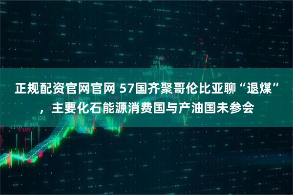 正规配资官网官网 57国齐聚哥伦比亚聊“退煤”，主要化石能源消费国与产油国未参会
