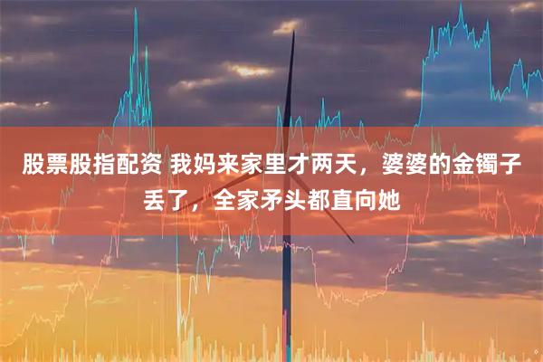 股票股指配资 我妈来家里才两天，婆婆的金镯子丢了，全家矛头都直向她