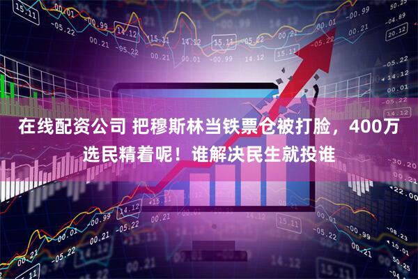 在线配资公司 把穆斯林当铁票仓被打脸，400万选民精着呢！谁解决民生就投谁
