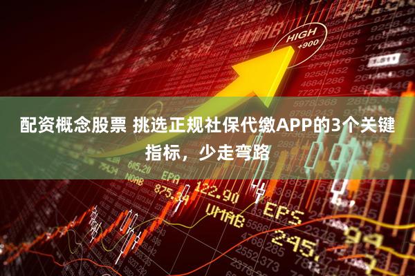 配资概念股票 挑选正规社保代缴APP的3个关键指标，少走弯路