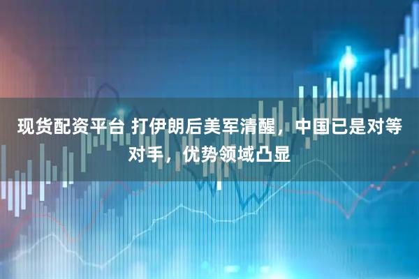 现货配资平台 打伊朗后美军清醒，中国已是对等对手，优势领域凸显