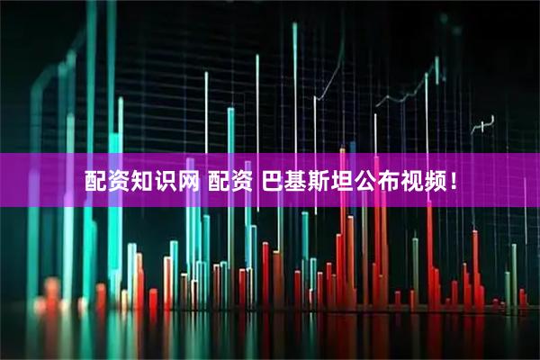 配资知识网 配资 巴基斯坦公布视频！
