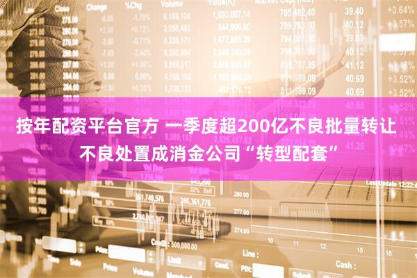 按年配资平台官方 一季度超200亿不良批量转让 不良处置成消金公司“转型配套”