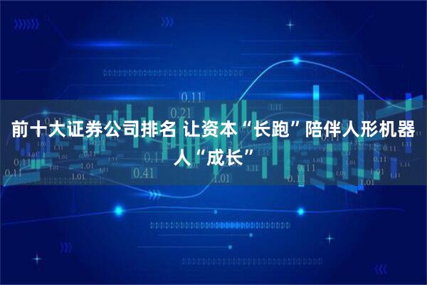 前十大证券公司排名 让资本“长跑”陪伴人形机器人“成长”