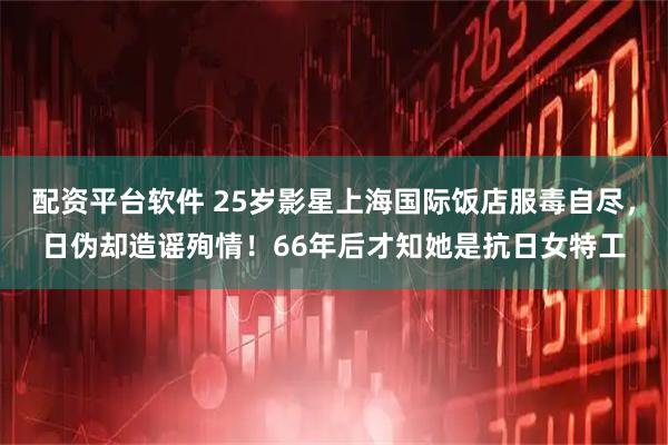 配资平台软件 25岁影星上海国际饭店服毒自尽，日伪却造谣殉情！66年后才知她是抗日女特工