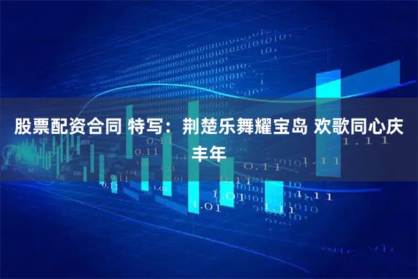 股票配资合同 特写：荆楚乐舞耀宝岛 欢歌同心庆丰年